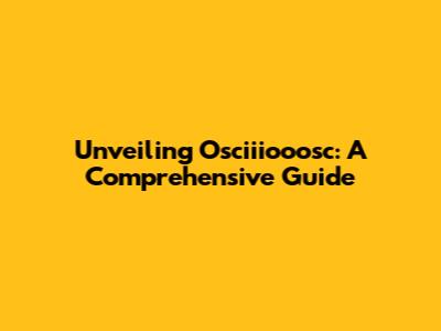 Unveiling Osciiiooosc: A Comprehensive Guide