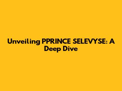 Unveiling PPRINCE SELEVYSE: A Deep Dive