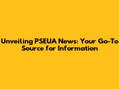 Unveiling PSEUA News: Your Go-To Source for Information