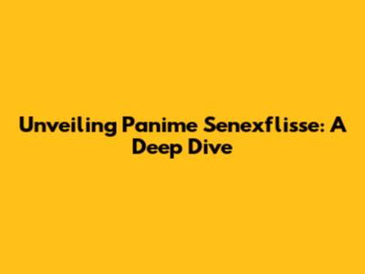 Unveiling Panime Senexflisse: A Deep Dive