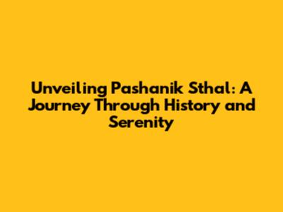 Unveiling Pashanik Sthal: A Journey Through History and Serenity
