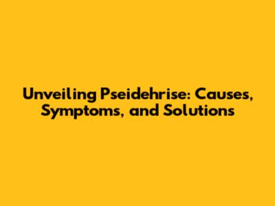 Unveiling Pseidehrise: Causes, Symptoms, and Solutions