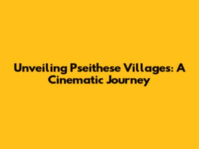 Unveiling Pseithese Villages: A Cinematic Journey