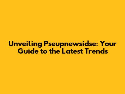 Unveiling Pseupnewsidse: Your Guide to the Latest Trends