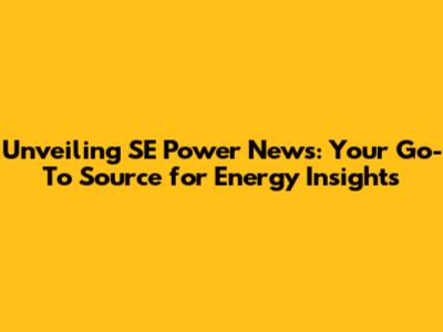 Unveiling SE Power News: Your Go-To Source for Energy Insights