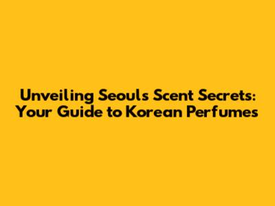 Unveiling Seoul's Scent Secrets: Your Guide to Korean Perfumes