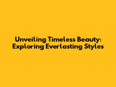 Unveiling Timeless Beauty: Exploring Everlasting Styles