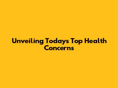 Unveiling Today's Top Health Concerns