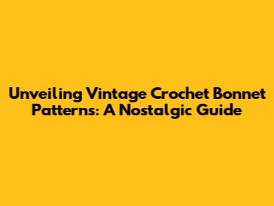 Unveiling Vintage Crochet Bonnet Patterns: A Nostalgic Guide