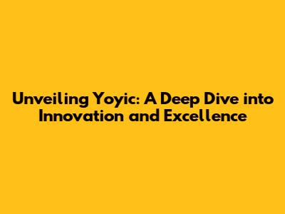 Unveiling Yoyic: A Deep Dive into Innovation and Excellence
