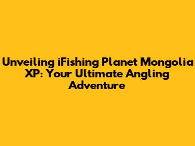 Unveiling iFishing Planet Mongolia XP: Your Ultimate Angling Adventure