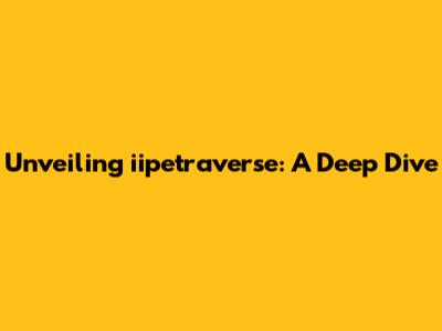 Unveiling iipetraverse: A Deep Dive