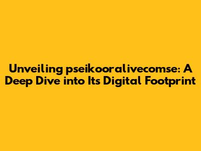 Unveiling pseikooralivecomse: A Deep Dive into Its Digital Footprint