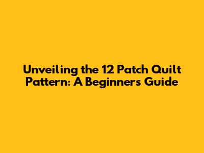 Unveiling the 12 Patch Quilt Pattern: A Beginner's Guide