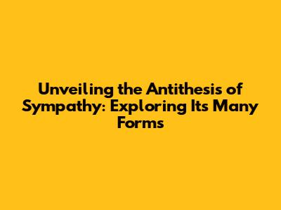 Unveiling the Antithesis of Sympathy: Exploring Its Many Forms