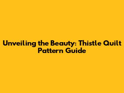 Unveiling the Beauty: Thistle Quilt Pattern Guide