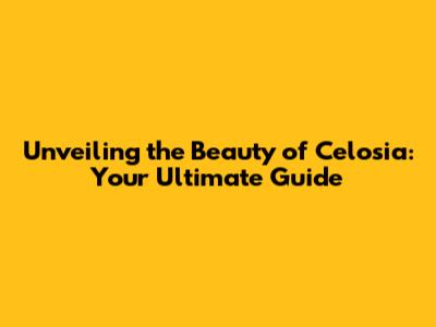 Unveiling the Beauty of Celosia: Your Ultimate Guide