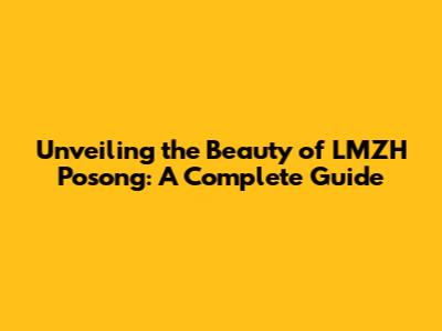 Unveiling the Beauty of LMZH Posong: A Complete Guide