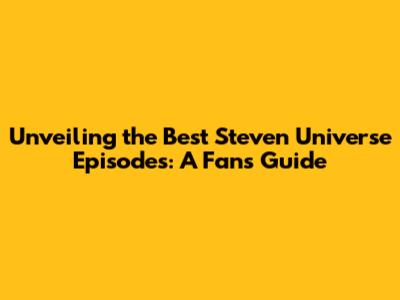 Unveiling the Best Steven Universe Episodes: A Fan's Guide