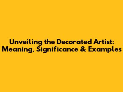 Unveiling the Decorated Artist: Meaning, Significance & Examples