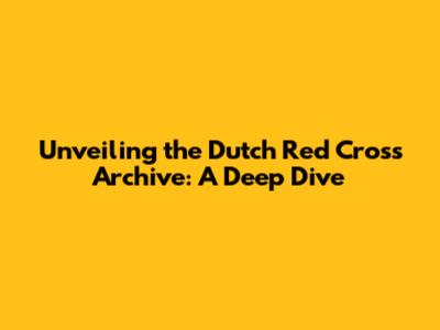 Unveiling the Dutch Red Cross Archive: A Deep Dive