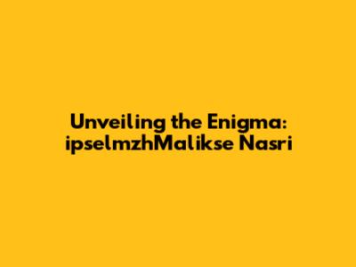 Unveiling the Enigma: ipselmzhMalikse Nasri