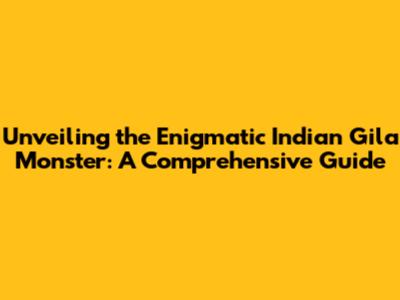 Unveiling the Enigmatic Indian Gila Monster: A Comprehensive Guide