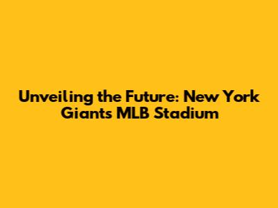 Unveiling the Future: New York Giants MLB Stadium