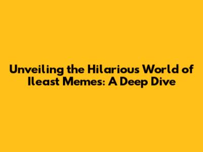 Unveiling the Hilarious World of Ileast Memes: A Deep Dive