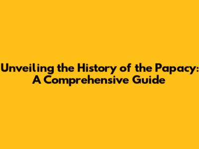 Unveiling the History of the Papacy: A Comprehensive Guide