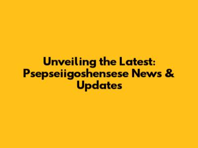 Unveiling the Latest: Psepseiigoshensese News & Updates