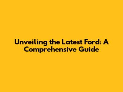 Unveiling the Latest Ford: A Comprehensive Guide