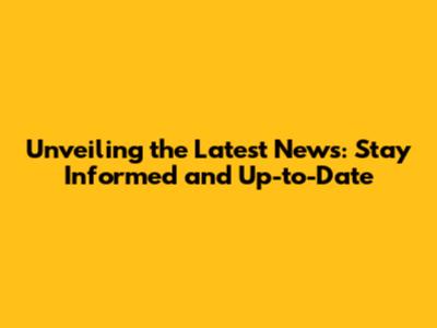 Unveiling the Latest News: Stay Informed and Up-to-Date