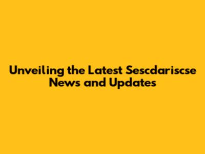 Unveiling the Latest Sescdariscse News and Updates