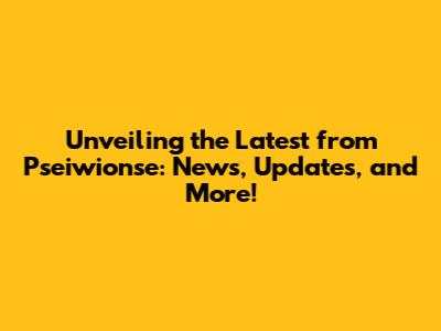 Unveiling the Latest from Pseiwionse: News, Updates, and More!