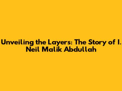 Unveiling the Layers: The Story of I. Neil Malik Abdullah