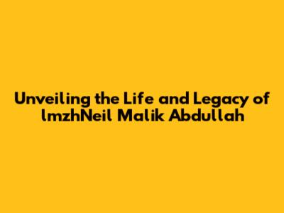Unveiling the Life and Legacy of lmzhNeil Malik Abdullah