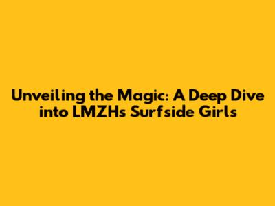 Unveiling the Magic: A Deep Dive into LMZH's Surfside Girls