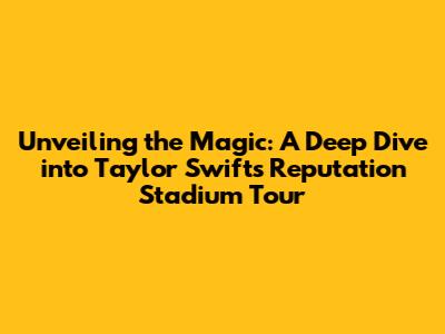 Unveiling the Magic: A Deep Dive into Taylor Swift's Reputation Stadium Tour
