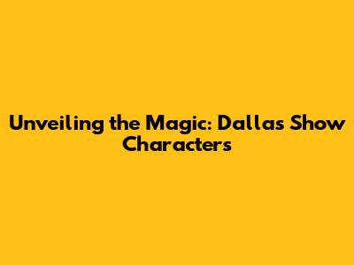 Unveiling the Magic: Dallas Show Characters