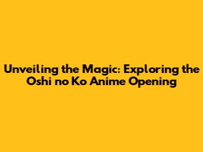 Unveiling the Magic: Exploring the 'Oshi no Ko' Anime Opening