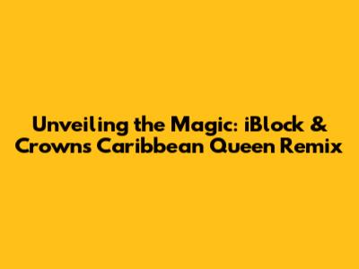 Unveiling the Magic: iBlock & Crown's Caribbean Queen Remix