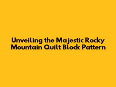 Unveiling the Majestic Rocky Mountain Quilt Block Pattern