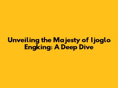 Unveiling the Majesty of Ijoglo Engking: A Deep Dive