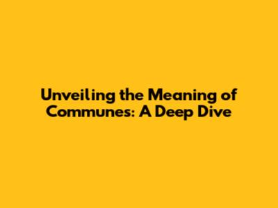 Unveiling the Meaning of Communes: A Deep Dive