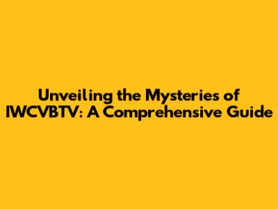Unveiling the Mysteries of IWCVBTV: A Comprehensive Guide