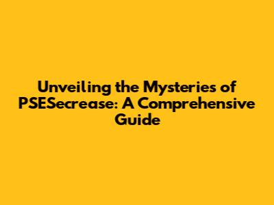 Unveiling the Mysteries of PSESecrease: A Comprehensive Guide