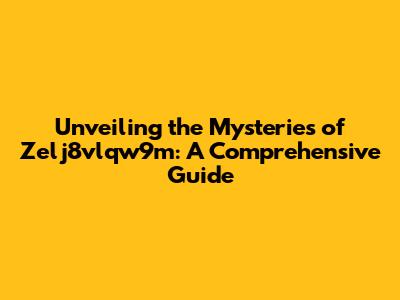 Unveiling the Mysteries of Zelj8vlqw9m: A Comprehensive Guide