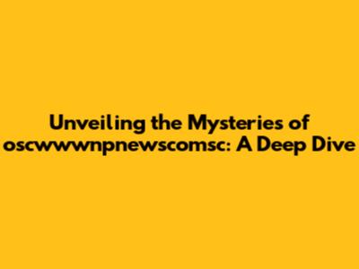 Unveiling the Mysteries of oscwwwnpnewscomsc: A Deep Dive