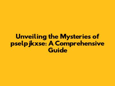 Unveiling the Mysteries of pselpjkxse: A Comprehensive Guide